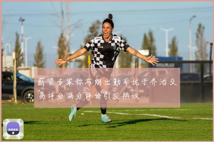 薪资专家称布朗出勤率优于乔治交易评分满分评价引发热议