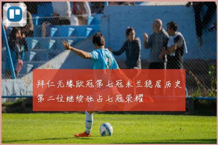 拜仁无缘欧冠第七冠米兰稳居历史第二位继续独占七冠荣耀