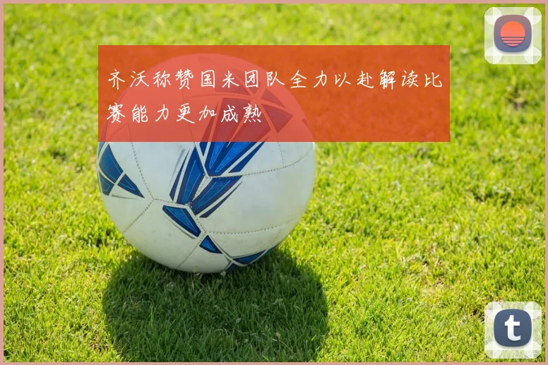 齐沃称赞国米团队全力以赴解读比赛能力更加成熟