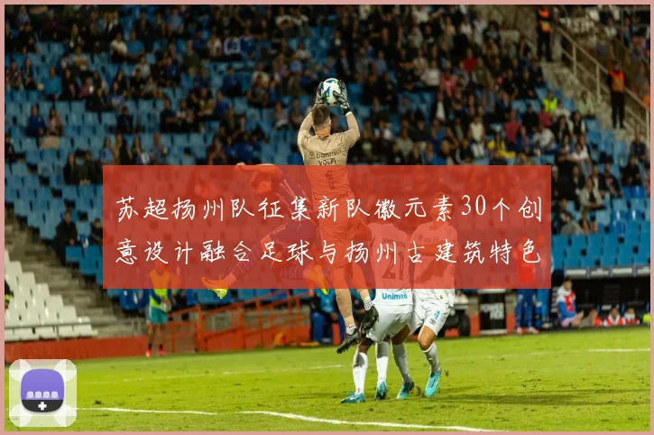 苏超扬州队征集新队徽元素30个创意设计融合足球与扬州古建筑特色