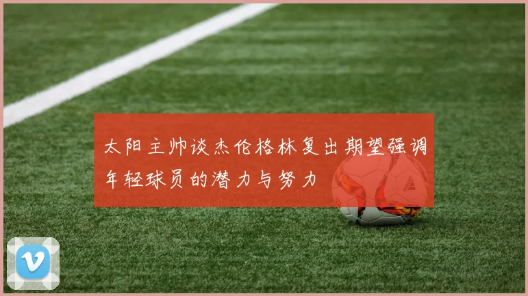 太阳主帅谈杰伦格林复出期望强调年轻球员的潜力与努力