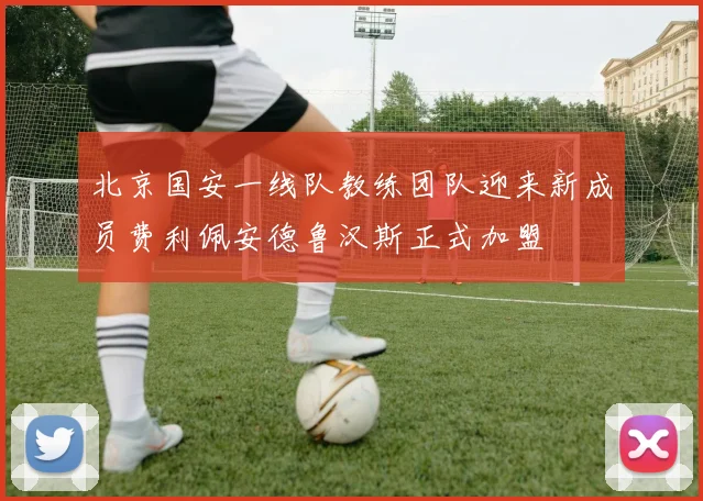 北京国安一线队教练团队迎来新成员费利佩安德鲁汉斯正式加盟