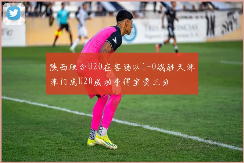 陕西联合U20在客场以1-0战胜天津津门虎U20成功夺得宝贵三分