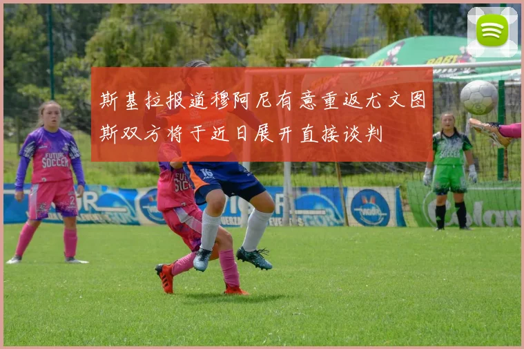 斯基拉报道穆阿尼有意重返尤文图斯双方将于近日展开直接谈判
