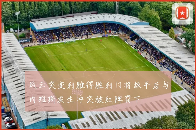 风云突变利雅得胜利门将扳平后与内维斯发生冲突被红牌罚下
