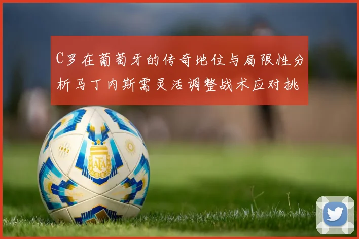 C罗在葡萄牙的传奇地位与局限性分析马丁内斯需灵活调整战术应对挑战