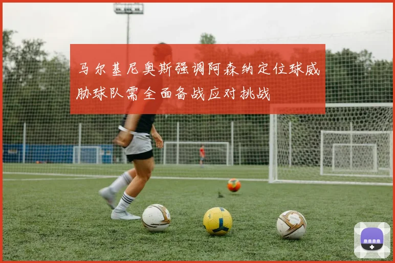 马尔基尼奥斯强调阿森纳定位球威胁球队需全面备战应对挑战