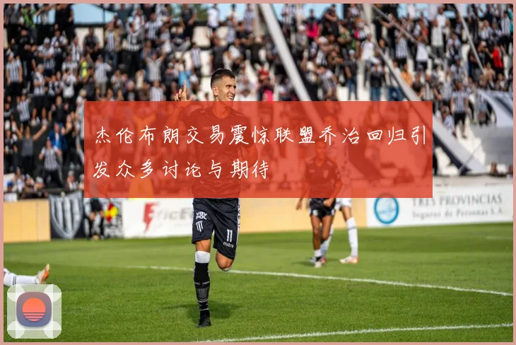 杰伦布朗交易震惊联盟乔治回归引发众多讨论与期待