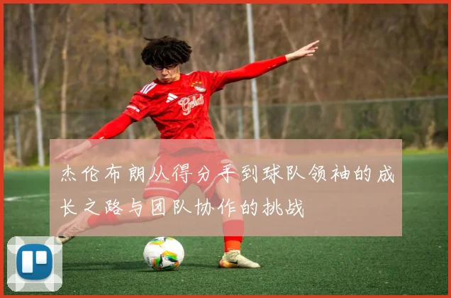 杰伦布朗从得分手到球队领袖的成长之路与团队协作的挑战