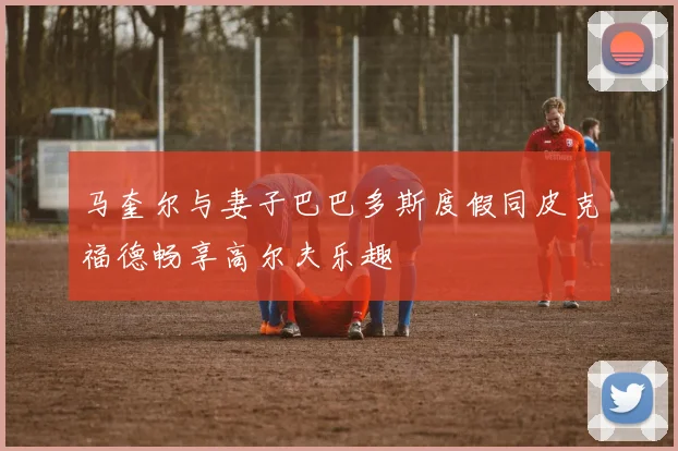 马奎尔与妻子巴巴多斯度假同皮克福德畅享高尔夫乐趣