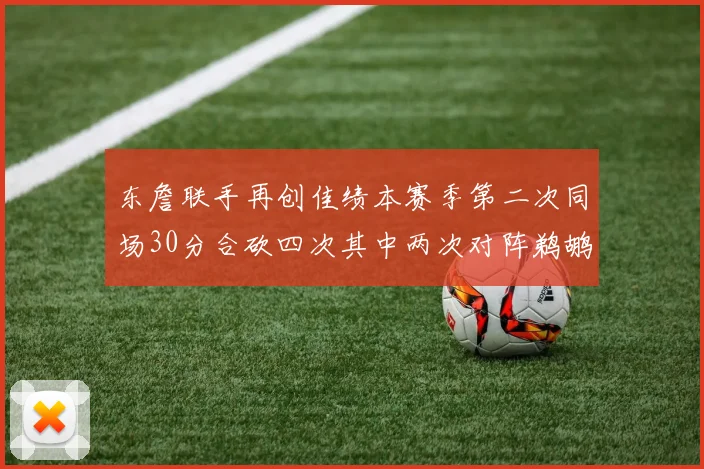 东詹联手再创佳绩本赛季第二次同场30分合砍四次其中两次对阵鹈鹕