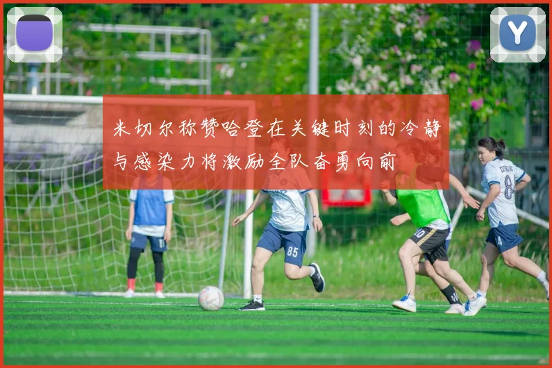 米切尔称赞哈登在关键时刻的冷静与感染力将激励全队奋勇向前