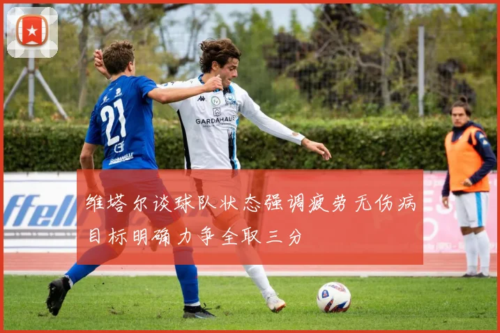 维塔尔谈球队状态强调疲劳无伤病目标明确力争全取三分