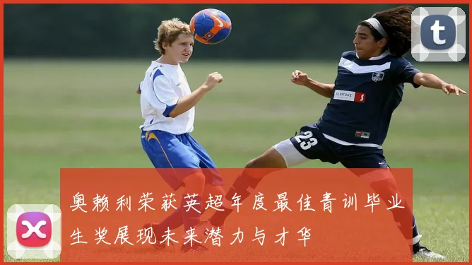 奥赖利荣获英超年度最佳青训毕业生奖展现未来潜力与才华
