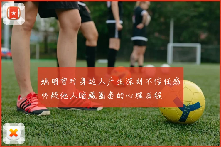 姚明曾对身边人产生深刻不信任感怀疑他人暗藏圈套的心理历程
