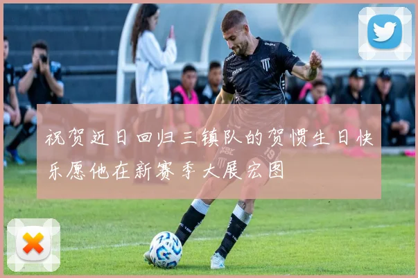 祝贺近日回归三镇队的贺惯生日快乐愿他在新赛季大展宏图