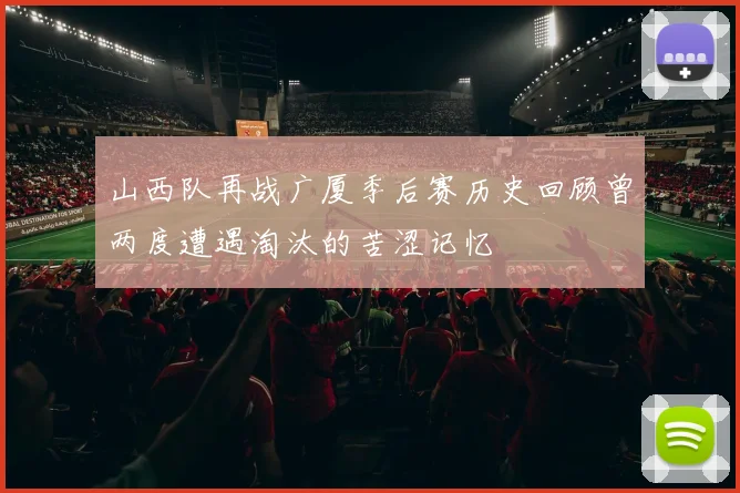 山西队再战广厦季后赛历史回顾曾两度遭遇淘汰的苦涩记忆