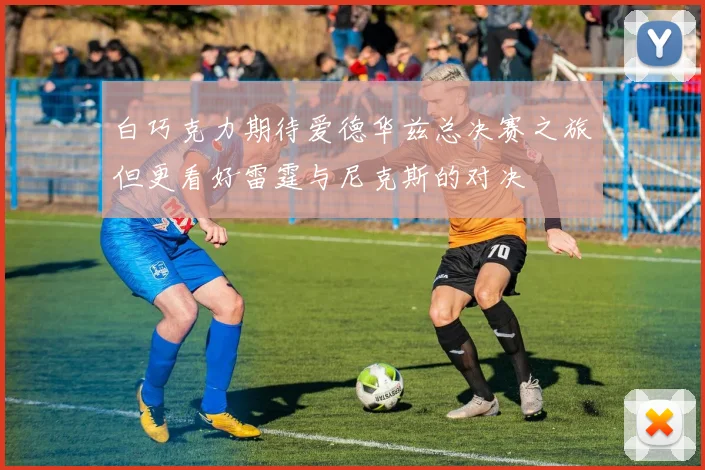 白巧克力期待爱德华兹总决赛之旅但更看好雷霆与尼克斯的对决