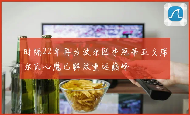 时隔22年再为波尔图夺冠蒂亚戈席尔瓦心魔已解放重返巅峰