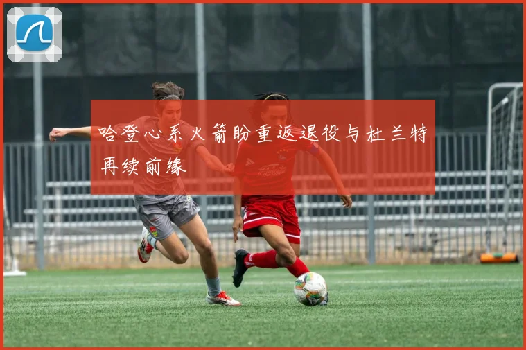 哈登心系火箭盼重返退役与杜兰特再续前缘